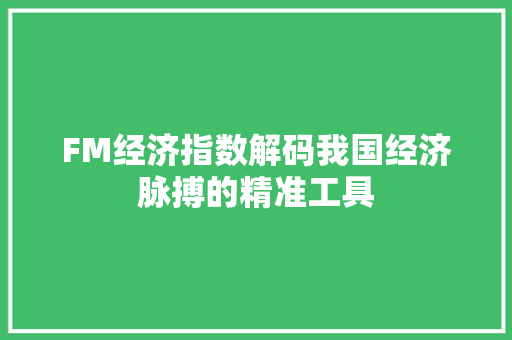 FM经济指数解码我国经济脉搏的精准工具 FM经济指数解码我国经济脉搏的精准工具