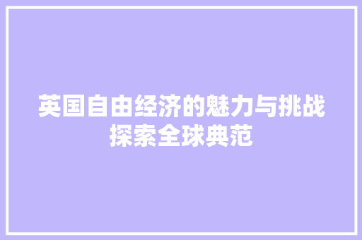 英国自由经济的魅力与挑战探索全球典范 英国自由经济的魅力与挑战探索全球典范