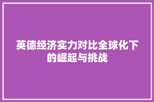 英德经济实力对比全球化下的崛起与挑战 英德经济实力对比全球化下的崛起与挑战
