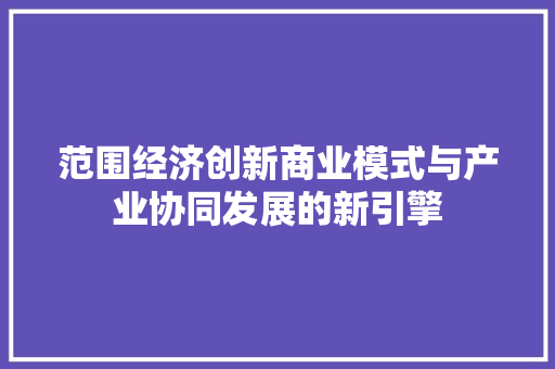 范围经济创新商业模式与产业协同发展的新引擎 范围经济创新商业模式与产业协同发展的新引擎