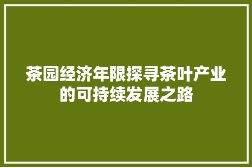茶园经济年限探寻茶叶产业的可持续发展之路 茶园经济年限探寻茶叶产业的可持续发展之路