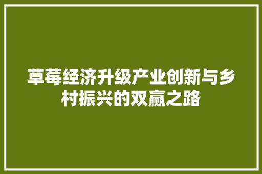 草莓经济升级产业创新与乡村振兴的双赢之路 草莓经济升级产业创新与乡村振兴的双赢之路