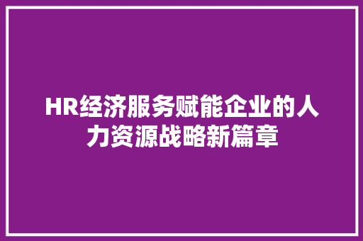 HR经济服务赋能企业的人力资源战略新篇章 HR经济服务赋能企业的人力资源战略新篇章
