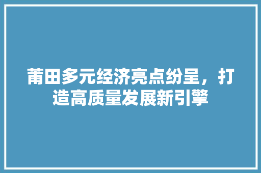 莆田多元经济亮点纷呈,打造高质量发展新引擎 莆田多元经济亮点纷呈,打造高质量发展新引擎