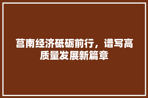 莒南经济砥砺前行,谱写高质量发展新篇章 莒南经济砥砺前行,谱写高质量发展新篇章