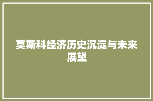 莫斯科经济历史沉淀与未来展望 莫斯科经济历史沉淀与未来展望