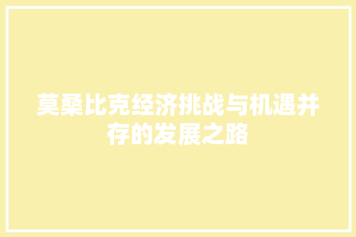 莫桑比克经济挑战与机遇并存的发展之路 莫桑比克经济挑战与机遇并存的发展之路