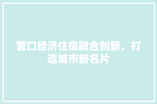 营口经济住宿融合创新,打造城市新名片 营口经济住宿融合创新,打造城市新名片