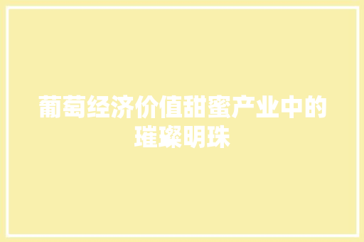 葡萄经济价值甜蜜产业中的璀璨明珠 葡萄经济价值甜蜜产业中的璀璨明珠