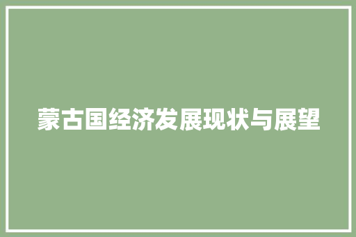 蒙古国经济发展现状与展望 蒙古国经济发展现状与展望