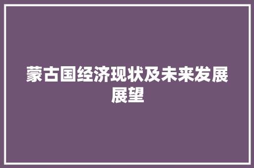 蒙古国经济现状及未来发展展望 蒙古国经济现状及未来发展展望