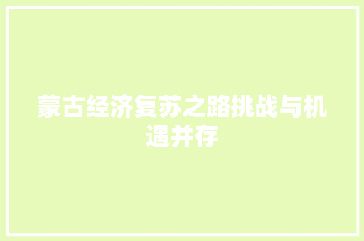 蒙古经济复苏之路挑战与机遇并存 蒙古经济复苏之路挑战与机遇并存
