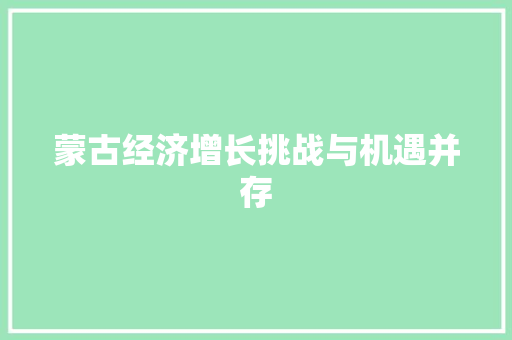 蒙古经济增长挑战与机遇并存 蒙古经济增长挑战与机遇并存