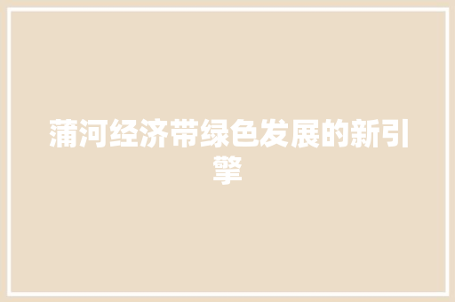 蒲河经济带绿色发展的新引擎 蒲河经济带绿色发展的新引擎