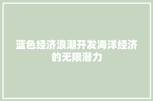 蓝色经济浪潮开发海洋经济的无限潜力 蓝色经济浪潮开发海洋经济的无限潜力