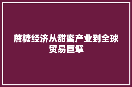 蔗糖经济从甜蜜产业到全球贸易巨擘 蔗糖经济从甜蜜产业到全球贸易巨擘
