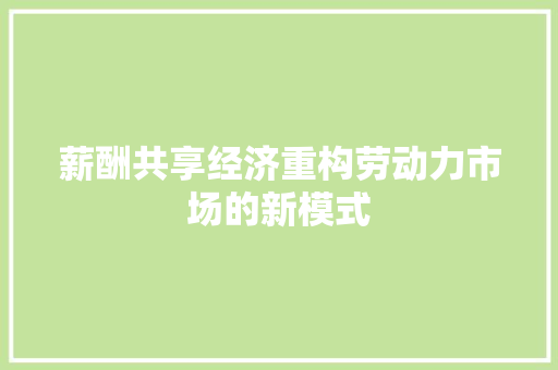 薪酬共享经济重构劳动力市场的新模式 薪酬共享经济重构劳动力市场的新模式