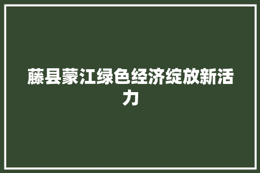 藤县蒙江绿色经济绽放新活力 藤县蒙江绿色经济绽放新活力