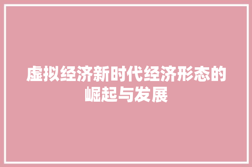 虚拟经济新时代经济形态的崛起与发展 虚拟经济新时代经济形态的崛起与发展
