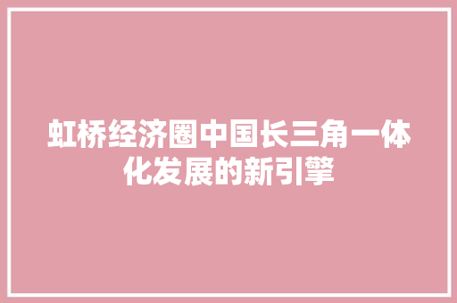 虹桥经济圈中国长三角一体化发展的新引擎 虹桥经济圈中国长三角一体化发展的新引擎