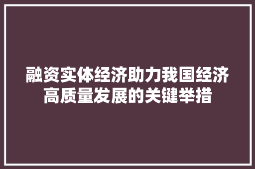 融资实体经济助力我国经济高质量发展的关键举措 融资实体经济助力我国经济高质量发展的关键举措