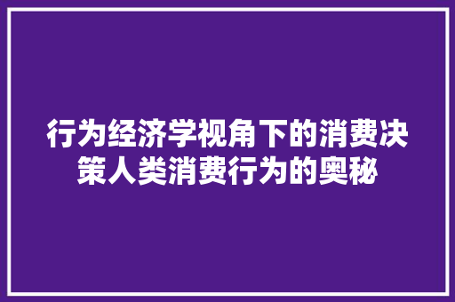 行为经济学视角下的消费决策人类消费行为的奥秘 行为经济学视角下的消费决策人类消费行为的奥秘