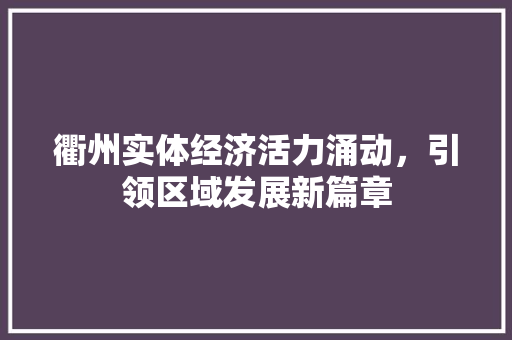 衢州实体经济活力涌动,引领区域发展新篇章 衢州实体经济活力涌动,引领区域发展新篇章