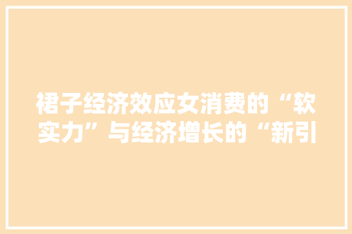 裙子经济效应女消费的“软实力”与经济增长的“新引擎” 裙子经济效应女消费的“软实力”与经济增长的“新引擎”