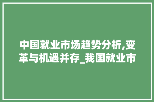 中国就业市场趋势分析,变革与机遇并存_我国就业市场趋势如何 中国就业市场趋势分析,变革与机遇并存_我国就业市场趋势如何