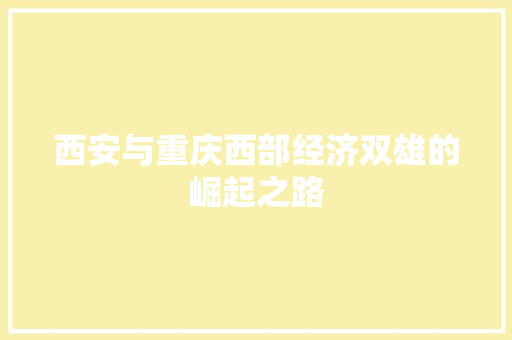 西安与重庆西部经济双雄的崛起之路 西安与重庆西部经济双雄的崛起之路