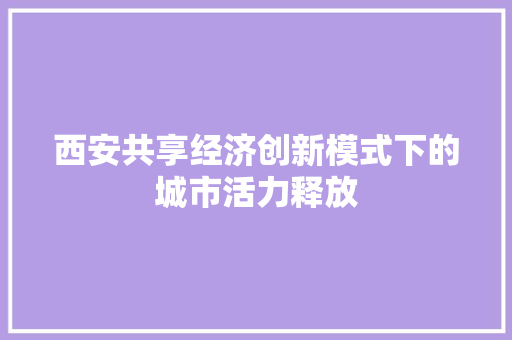 西安共享经济创新模式下的城市活力释放 西安共享经济创新模式下的城市活力释放