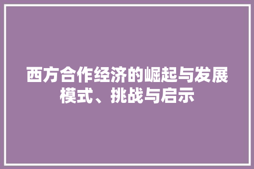 西方合作经济的崛起与发展模式、挑战与启示 西方合作经济的崛起与发展模式、挑战与启示