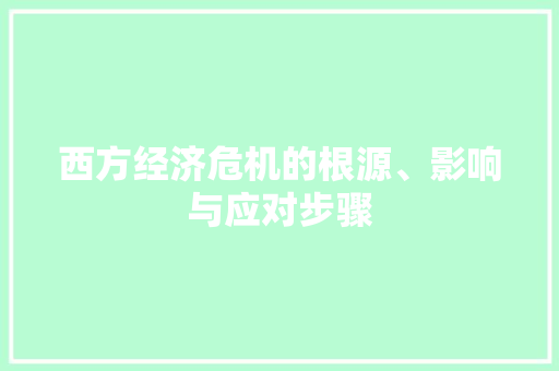 西方经济危机的根源、影响与应对步骤 西方经济危机的根源、影响与应对步骤