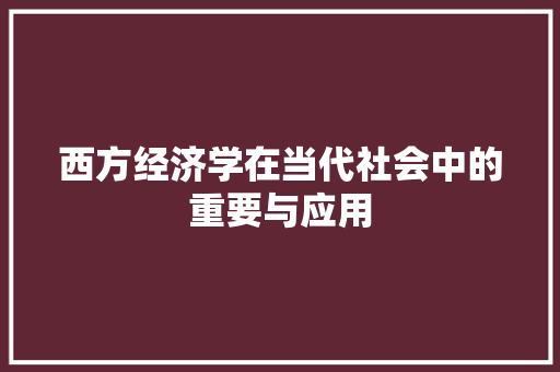 西方经济学在当代社会中的重要与应用 西方经济学在当代社会中的重要与应用