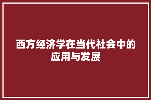 西方经济学在当代社会中的应用与发展 西方经济学在当代社会中的应用与发展