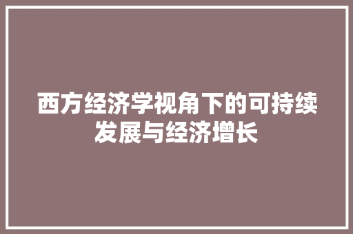 西方经济学视角下的可持续发展与经济增长 西方经济学视角下的可持续发展与经济增长