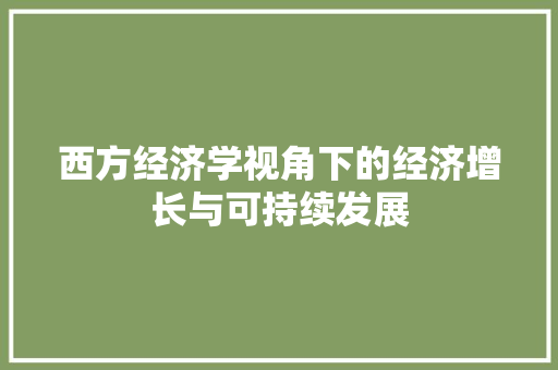 西方经济学视角下的经济增长与可持续发展 西方经济学视角下的经济增长与可持续发展