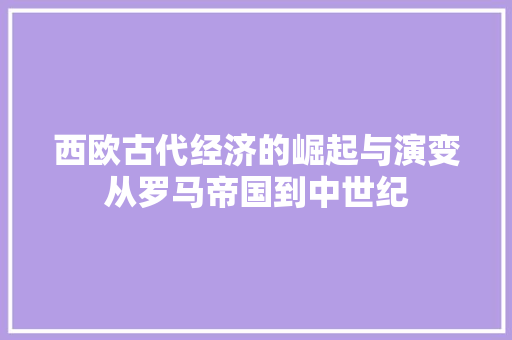 西欧古代经济的崛起与演变从罗马帝国到中世纪 西欧古代经济的崛起与演变从罗马帝国到中世纪