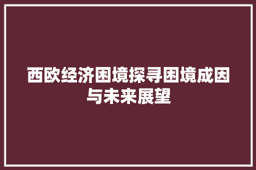 西欧经济困境探寻困境成因与未来展望 西欧经济困境探寻困境成因与未来展望