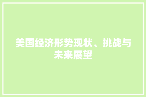 美国经济形势现状、挑战与未来展望 美国经济形势现状、挑战与未来展望