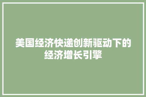美国经济快递创新驱动下的经济增长引擎 美国经济快递创新驱动下的经济增长引擎