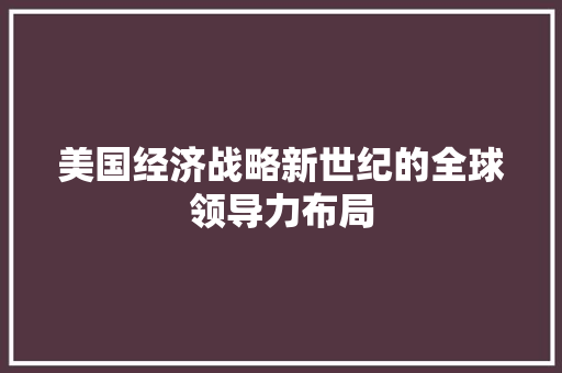 美国经济战略新世纪的全球领导力布局 美国经济战略新世纪的全球领导力布局