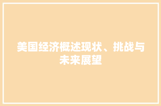 美国经济概述现状、挑战与未来展望 美国经济概述现状、挑战与未来展望