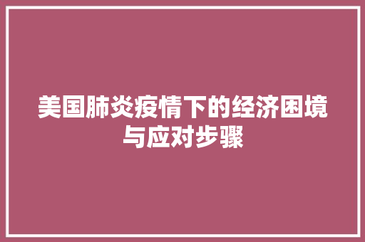 美国肺炎疫情下的经济困境与应对步骤 美国肺炎疫情下的经济困境与应对步骤