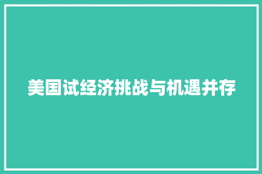 美国试经济挑战与机遇并存 美国试经济挑战与机遇并存