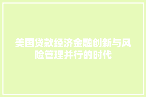 美国贷款经济金融创新与风险管理并行的时代 美国贷款经济金融创新与风险管理并行的时代