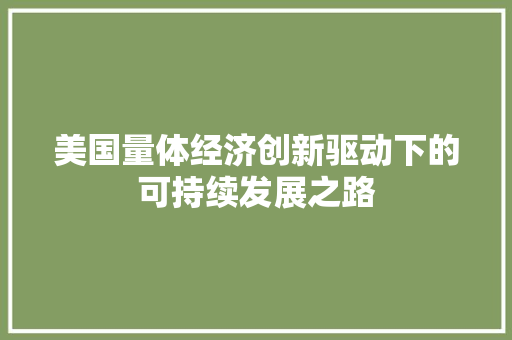 美国量体经济创新驱动下的可持续发展之路 美国量体经济创新驱动下的可持续发展之路
