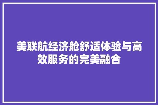 美联航经济舱舒适体验与高效服务的完美融合 美联航经济舱舒适体验与高效服务的完美融合
