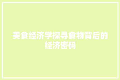 美食经济学探寻食物背后的经济密码 美食经济学探寻食物背后的经济密码