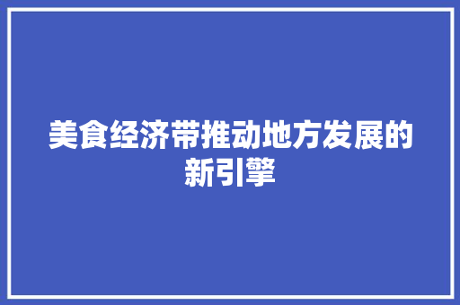 美食经济带推动地方发展的新引擎 美食经济带推动地方发展的新引擎